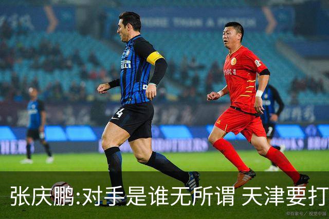 张庆鹏:对手是谁无所谓 天津要打出自己的东西