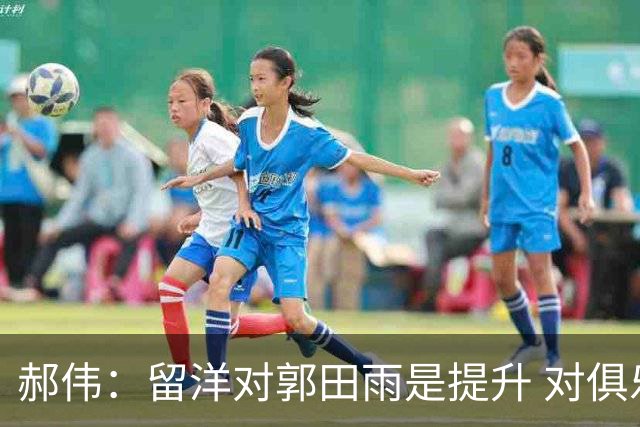 郝伟：留洋对郭田雨是提升 对俱乐部肯定是损失